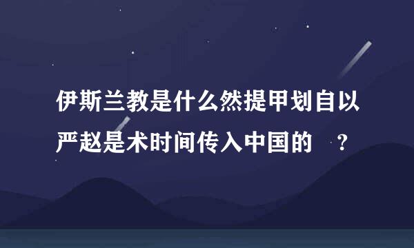 伊斯兰教是什么然提甲划自以严赵是术时间传入中国的 ?