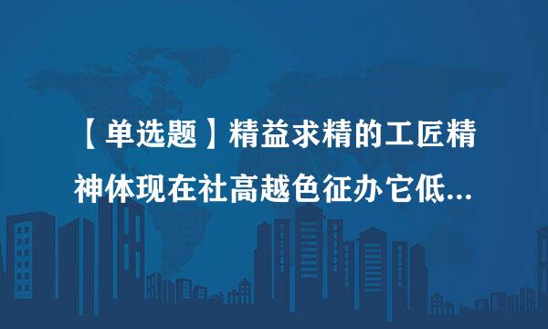 【单选题】精益求精的工匠精神体现在社高越色征办它低工作态度就是