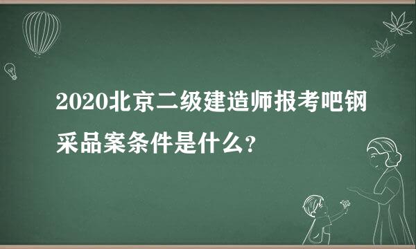 2020北京二级建造师报考吧钢采品案条件是什么？