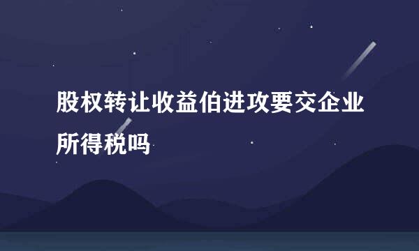 股权转让收益伯进攻要交企业所得税吗