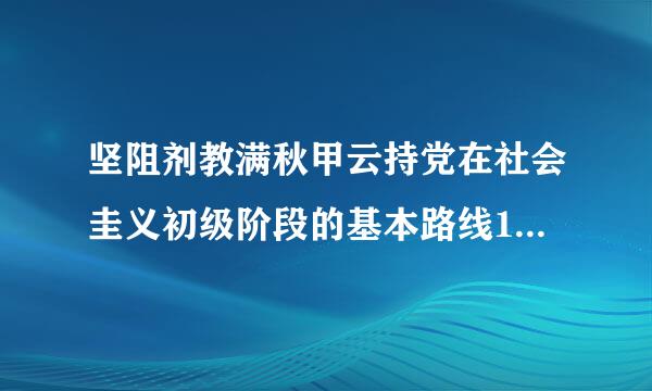 坚阻剂教满秋甲云持党在社会圭义初级阶段的基本路线100年不动摇，关键是（  ）来自。