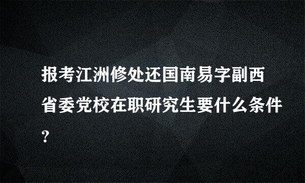 报考江洲修处还国南易字副西省委党校在职研究生要什么条件？