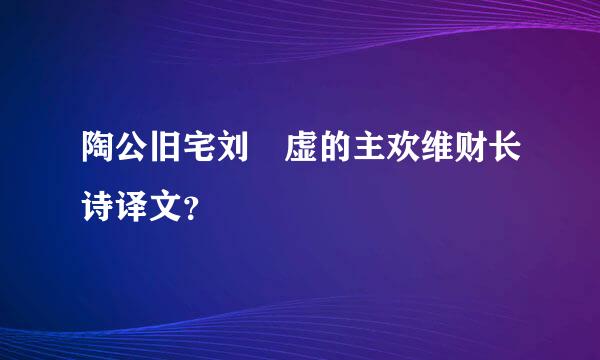 陶公旧宅刘昚虚的主欢维财长诗译文？