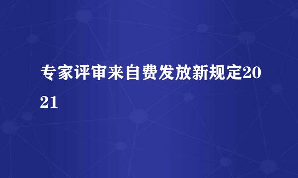 专家评审来自费发放新规定2021