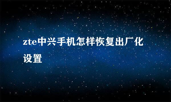 zte中兴手机怎样恢复出厂化设置