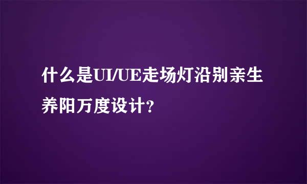 什么是UI/UE走场灯沿别亲生养阳万度设计？