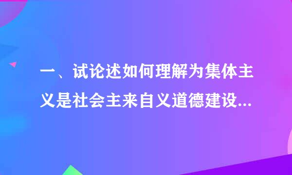 一、试论述如何理解为集体主义是社会主来自义道德建设的原则？