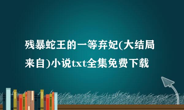 残暴蛇王的一等弃妃(大结局来自)小说txt全集免费下载