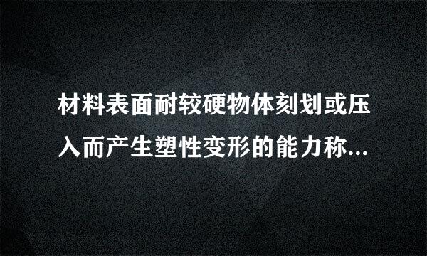 材料表面耐较硬物体刻划或压入而产生塑性变形的能力称为 (    )