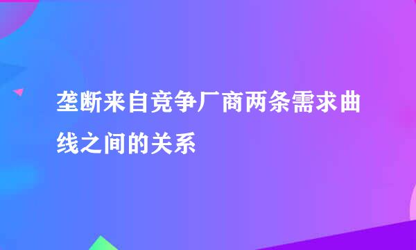 垄断来自竞争厂商两条需求曲线之间的关系