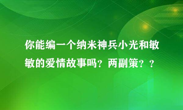 你能编一个纳米神兵小光和敏敏的爱情故事吗？两副策？？