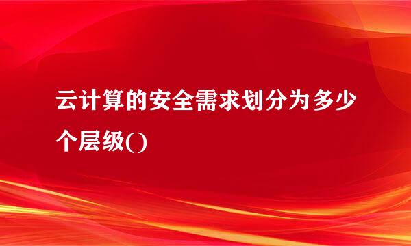 云计算的安全需求划分为多少个层级()