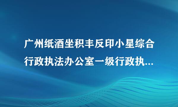 广州纸酒坐积丰反印小星综合行政执法办公室一级行政执法员工燃旧贵告资