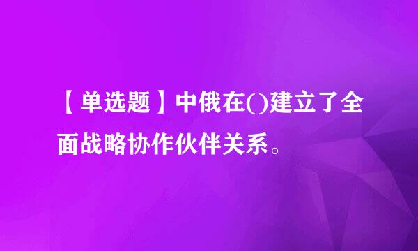 【单选题】中俄在()建立了全面战略协作伙伴关系。