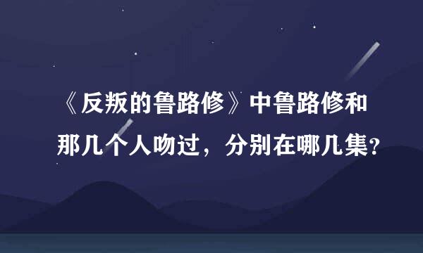 《反叛的鲁路修》中鲁路修和那几个人吻过，分别在哪几集？