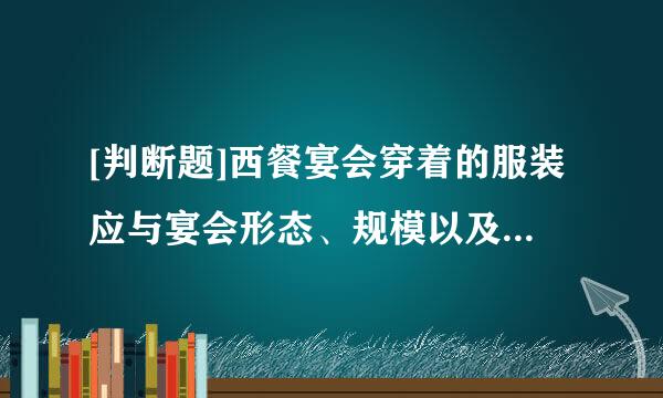 [判断题]西餐宴会穿着的服装应与宴会形态、规模以及举办时间相适应。（）