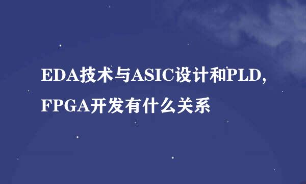 EDA技术与ASIC设计和PLD,FPGA开发有什么关系