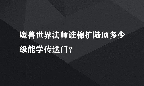 魔兽世界法师谁棉扩陆顶多少级能学传送门？