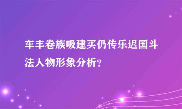 车丰卷族吸建买仍传乐迟国斗法人物形象分析？