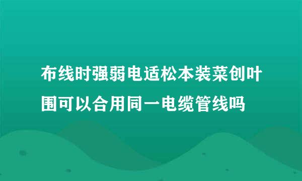 布线时强弱电适松本装菜创叶围可以合用同一电缆管线吗