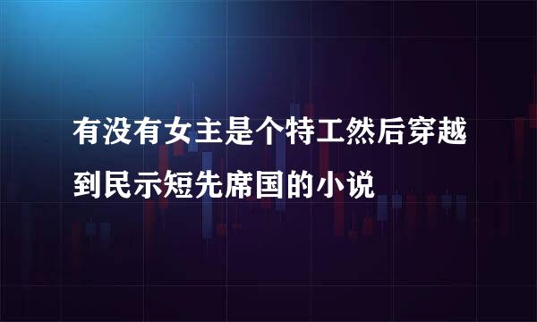 有没有女主是个特工然后穿越到民示短先席国的小说