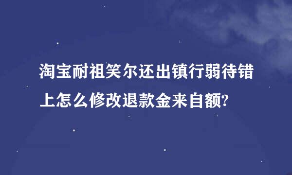 淘宝耐祖笑尔还出镇行弱待错上怎么修改退款金来自额?