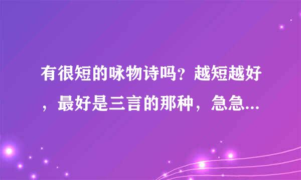 有很短的咏物诗吗？越短越好，最好是三言的那种，急急急!!!!!谢谢了