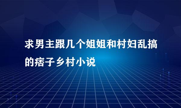 求男主跟几个姐姐和村妇乱搞的痞子乡村小说