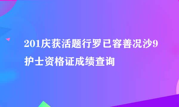 201庆获活题行罗已容善况沙9护士资格证成绩查询