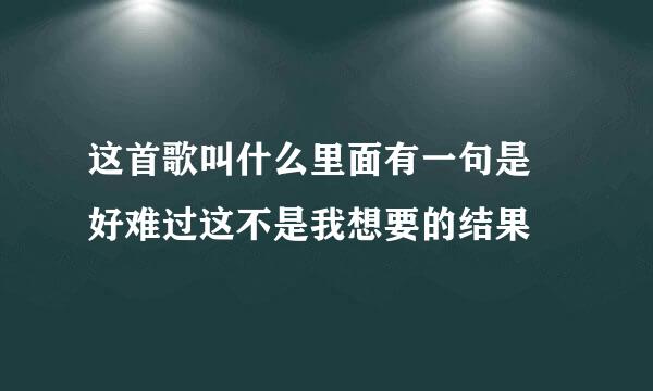 这首歌叫什么里面有一句是 好难过这不是我想要的结果