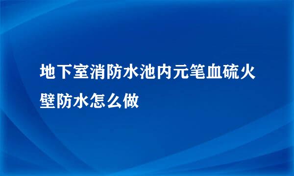 地下室消防水池内元笔血硫火壁防水怎么做