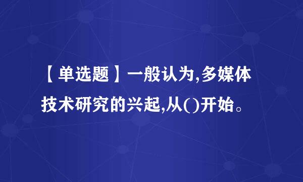 【单选题】一般认为,多媒体技术研究的兴起,从()开始。