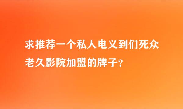 求推荐一个私人电义到们死众老久影院加盟的牌子？