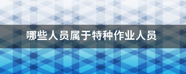 哪些人员来自属于特种作业人员