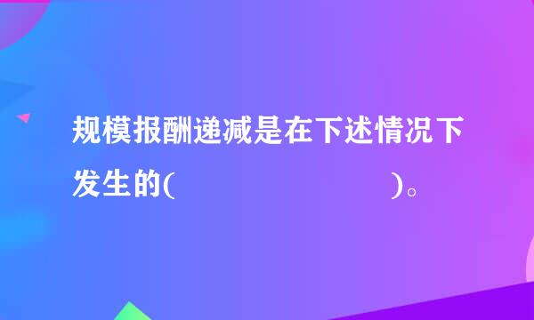 规模报酬递减是在下述情况下发生的(       )。