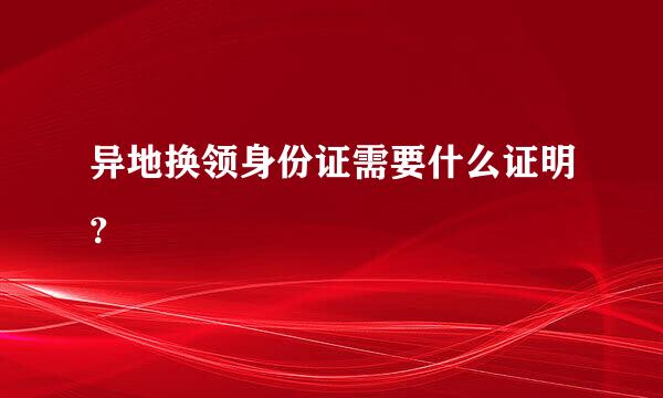 异地换领身份证需要什么证明？