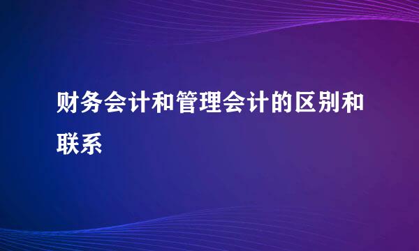 财务会计和管理会计的区别和联系