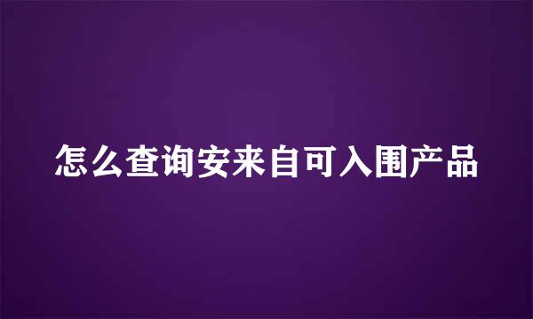 怎么查询安来自可入围产品