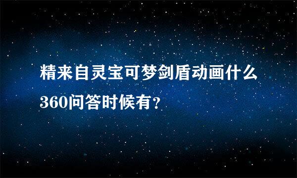 精来自灵宝可梦剑盾动画什么360问答时候有？