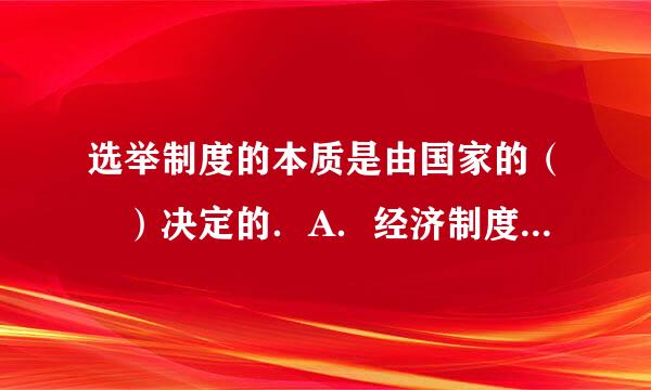 选举制度的本质是由国家的（ ）决定的．A．经济制度B．政治制度 C．阶级本质D．立法机关