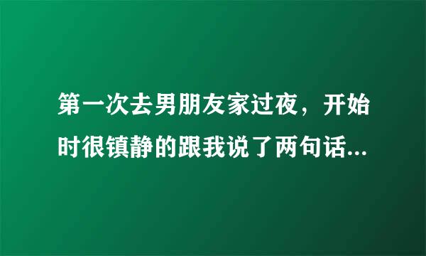 第一次去男朋友家过夜，开始时很镇静的跟我说了两句话，后来呼吸很急促，很冲动，就脱了我的上衣跟罩罩，