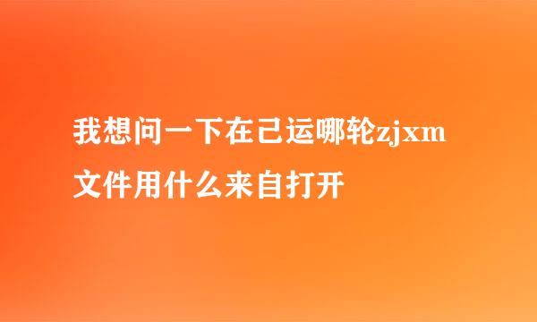 我想问一下在己运哪轮zjxm文件用什么来自打开