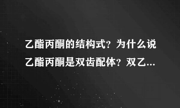 乙酯丙酮的结构式？为什么说乙酯丙酮是双齿配体？双乙酯丙酮缩乙二胺配体的结构式？是否对称？