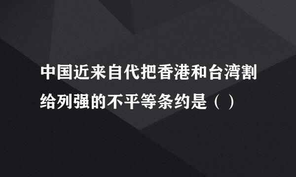 中国近来自代把香港和台湾割给列强的不平等条约是（）