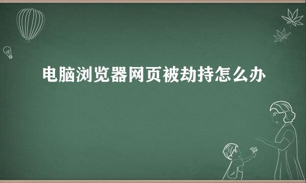 电脑浏览器网页被劫持怎么办