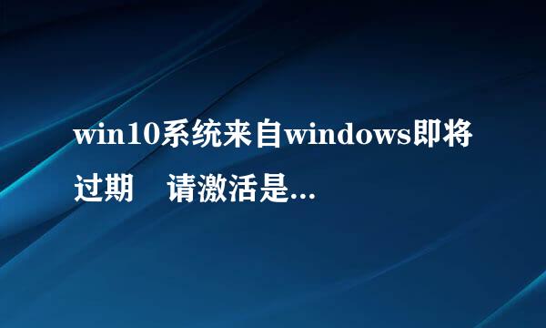 win10系统来自windows即将过期 请激活是怎么回事