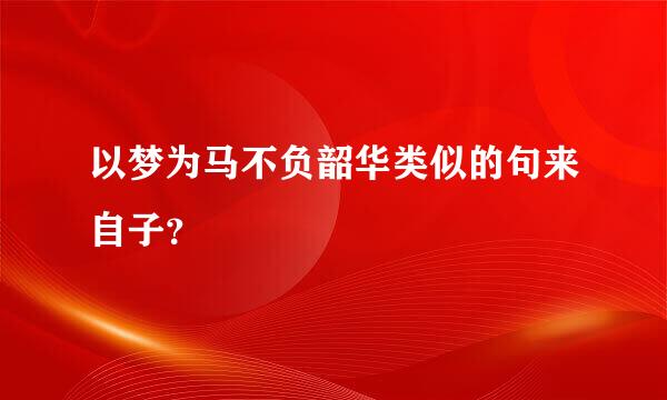 以梦为马不负韶华类似的句来自子？