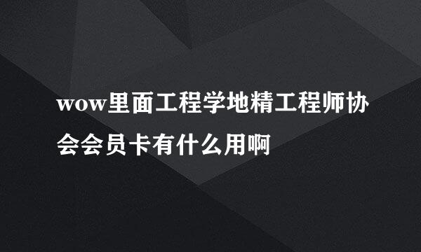 wow里面工程学地精工程师协会会员卡有什么用啊