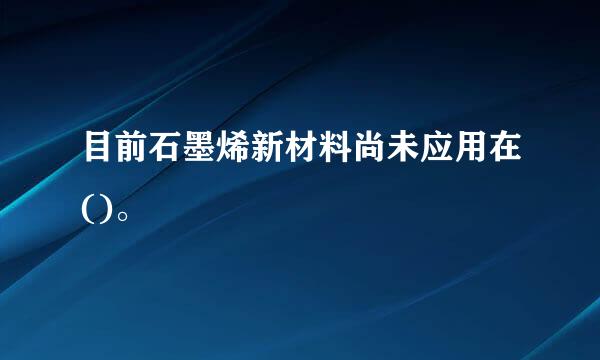 目前石墨烯新材料尚未应用在()。