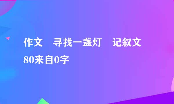 作文 寻找一盏灯 记叙文 80来自0字